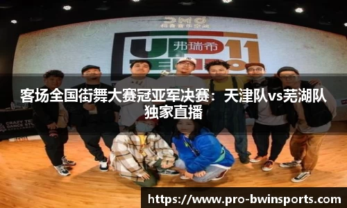 客场全国街舞大赛冠亚军决赛：天津队vs芜湖队独家直播